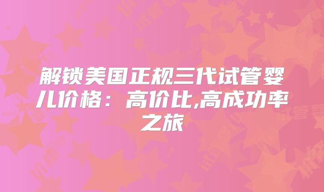 解锁美国正规三代试管婴儿价格：高价比,高成功率之旅
