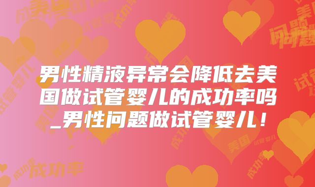 男性精液异常会降低去美国做试管婴儿的成功率吗_男性问题做试管婴儿！
