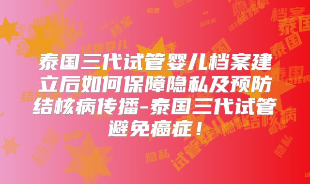 泰国三代试管婴儿档案建立后如何保障隐私及预防结核病传播-泰国三代试管避免癌症！
