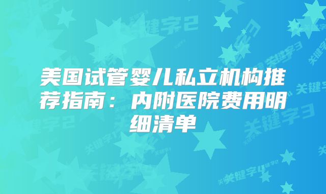 美国试管婴儿私立机构推荐指南:内附医院费用明细清单