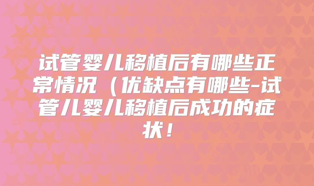 试管婴儿移植后有哪些正常情况（优缺点有哪些-试管儿婴儿移植后成功的症状！