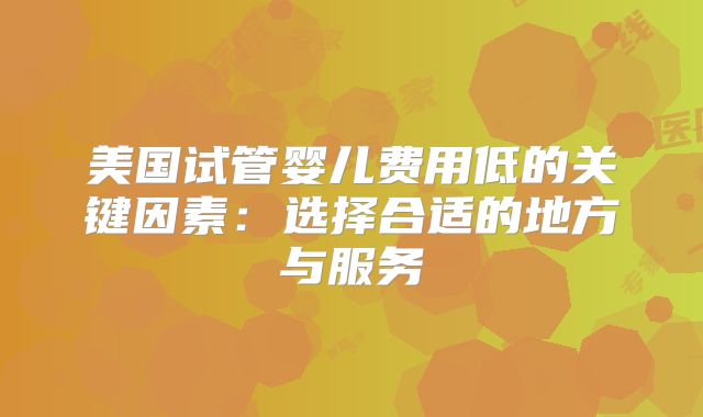 美国试管婴儿费用低的关键因素:选择合适的地方与服务
