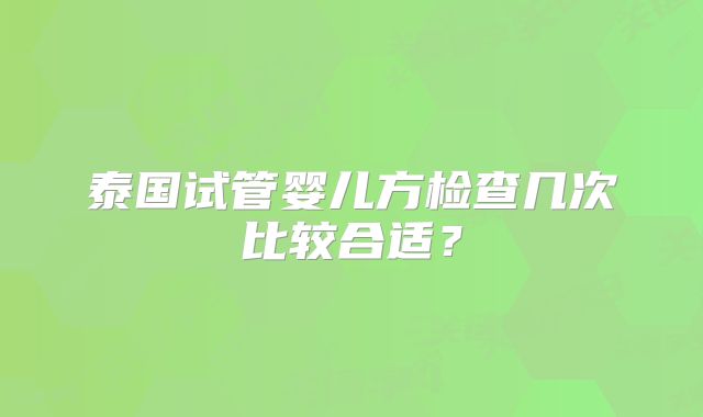 泰国试管婴儿方检查几次比较合适？