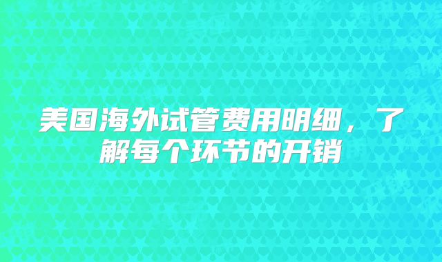 美国海外试管费用明细，了解每个环节的开销