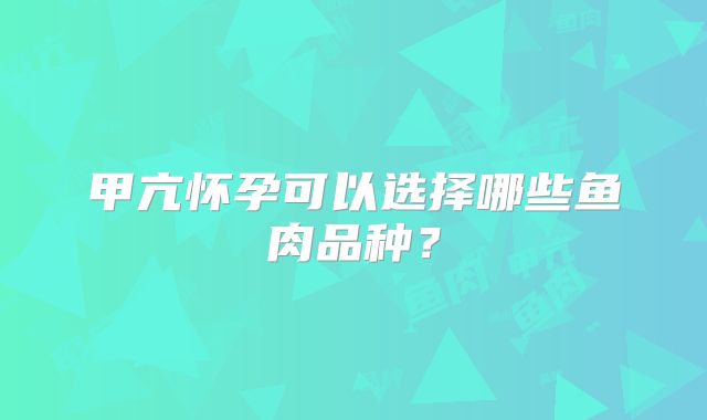 甲亢怀孕可以选择哪些鱼肉品种？