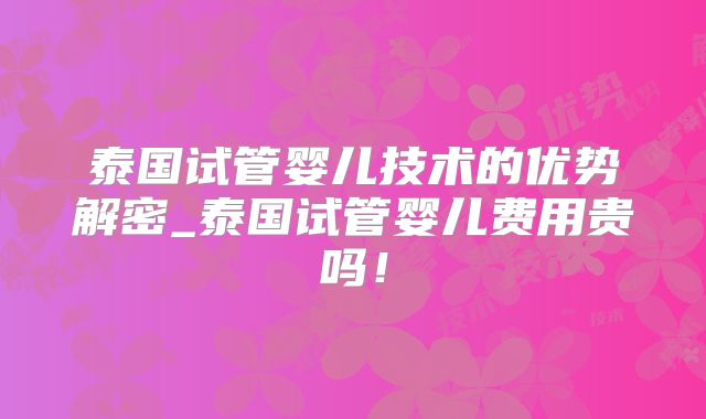 泰国试管婴儿技术的优势解密_泰国试管婴儿费用贵吗！