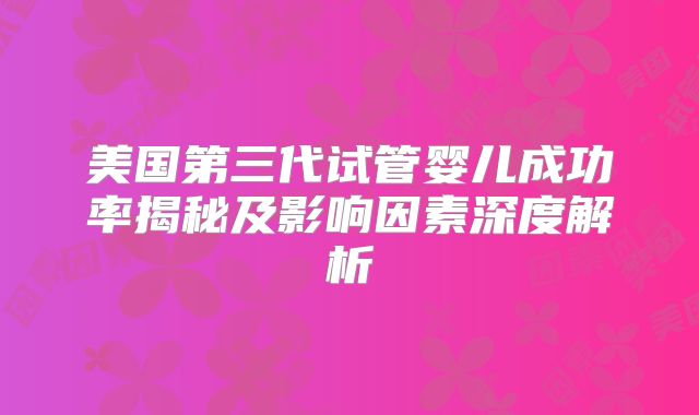 美国第三代试管婴儿成功率揭秘及影响因素深度解析
