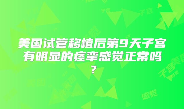 美国试管移植后第9天子宫有明显的痉挛感觉正常吗？