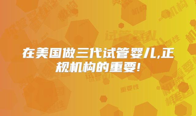 在美国做三代试管婴儿,正规机构的重要!
