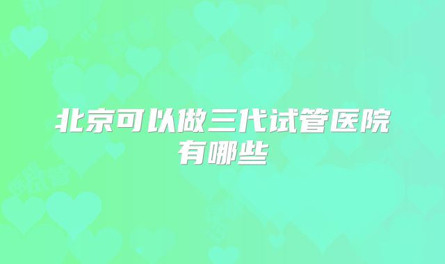 北京可以做三代试管医院有哪些
