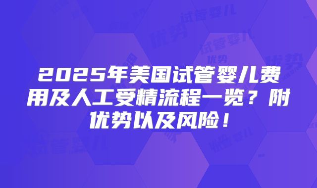 2025年美国试管婴儿费用及人工受精流程一览?附优势以及风险!