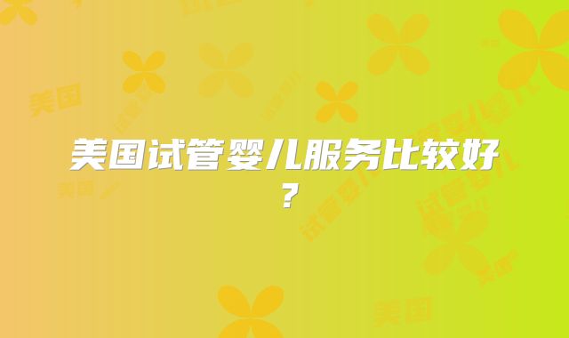 美国试管婴儿服务比较好？