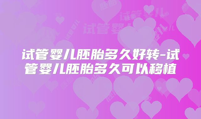 试管婴儿胚胎多久好转-试管婴儿胚胎多久可以移植
