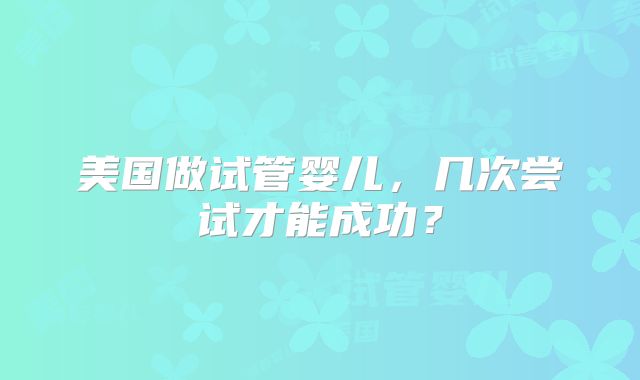 美国做试管婴儿，几次尝试才能成功？