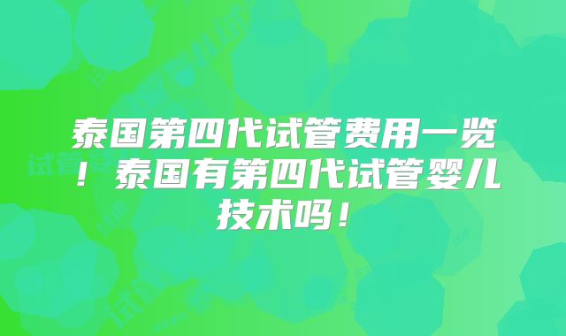泰国第四代试管费用一览！泰国有第四代试管婴儿技术吗！