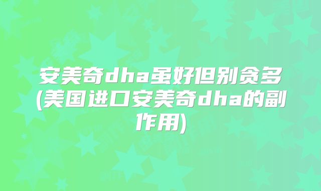 安美奇dha虽好但别贪多(美国进口安美奇dha的副作用)