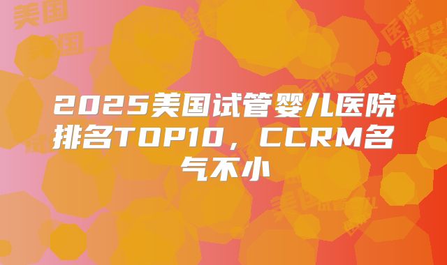 2025美国试管婴儿医院排名TOP10，CCRM名气不小