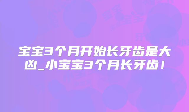 宝宝3个月开始长牙齿是大凶_小宝宝3个月长牙齿!