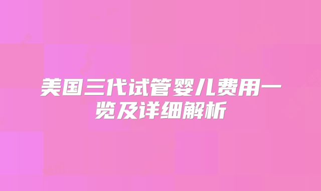 美国三代试管婴儿费用一览及详细解析