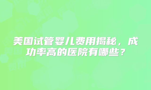 美国试管婴儿费用揭秘，成功率高的医院有哪些？