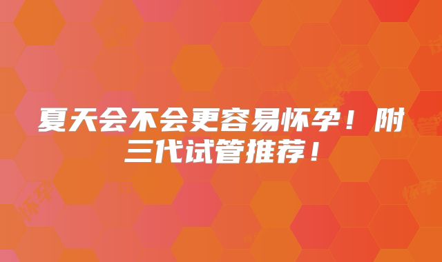 夏天会不会更容易怀孕!附三代试管推荐!