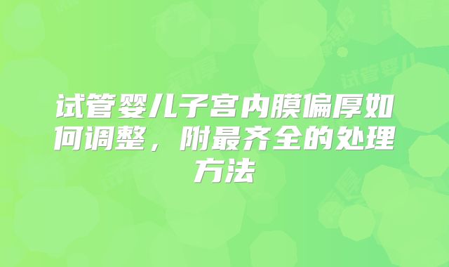 试管婴儿子宫内膜偏厚如何调整，附最齐全的处理方法