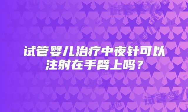 试管婴儿治疗中夜针可以注射在手臂上吗？