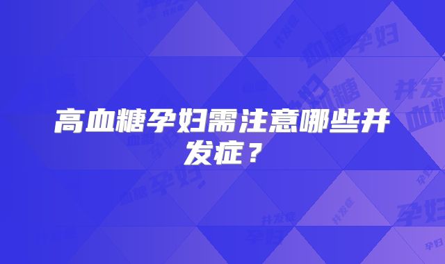 高血糖孕妇需注意哪些并发症？