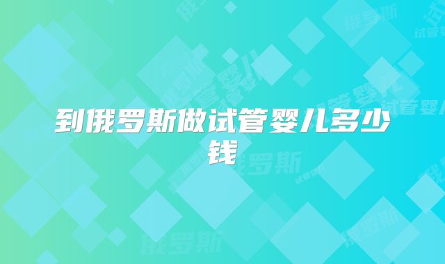 到俄罗斯做试管婴儿多少钱
