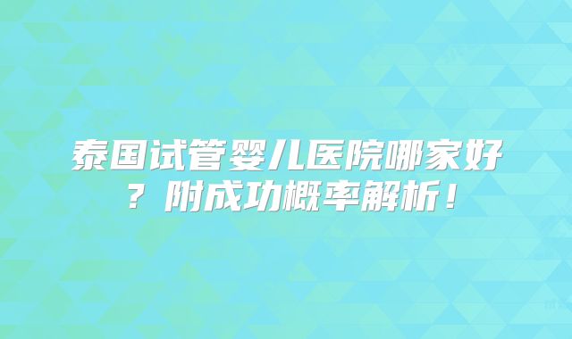 泰国试管婴儿医院哪家好？附成功概率解析！
