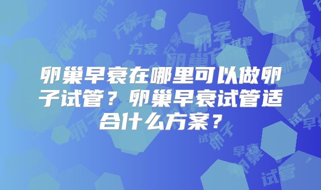 卵巢早衰在哪里可以做卵子试管?卵巢早衰试管适合什么方案?