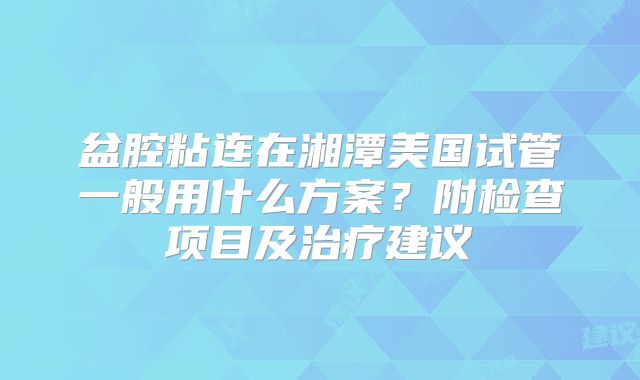盆腔粘连在湘潭美国试管一般用什么方案？附检查项目及治疗建议