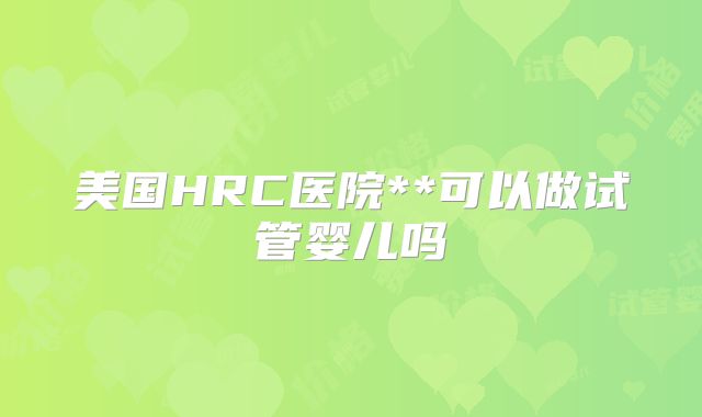 美国HRC医院**可以做试管婴儿吗