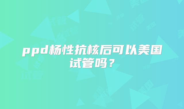 ppd杨性抗核后可以美国试管吗?