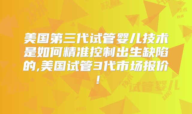 美国第三代试管婴儿技术是如何精准控制出生缺陷的,美国试管3代市场报价！