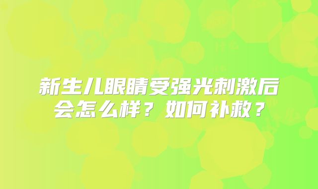 新生儿眼睛受强光刺激后会怎么样？如何补救？