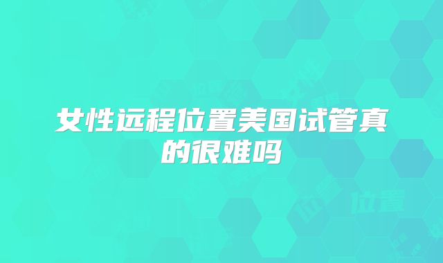 女性远程位置美国试管真的很难吗