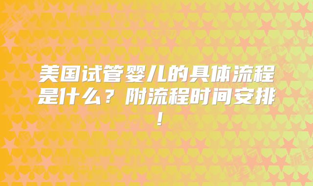 美国试管婴儿的具体流程是什么？附流程时间安排！