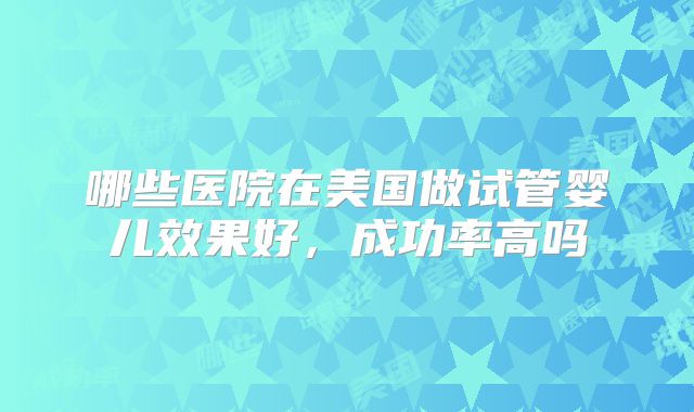 哪些医院在美国做试管婴儿效果好，成功率高吗