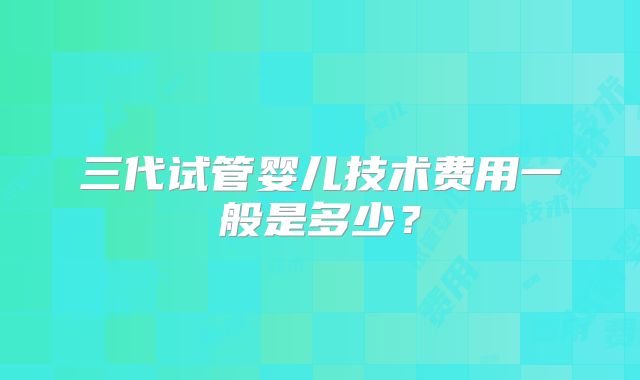 三代试管婴儿技术费用一般是多少？