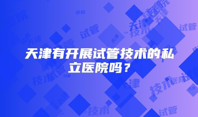 天津有开展试管技术的私立医院吗？