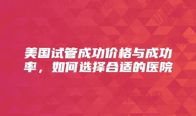 美国试管成功价格与成功率，如何选择合适的医院