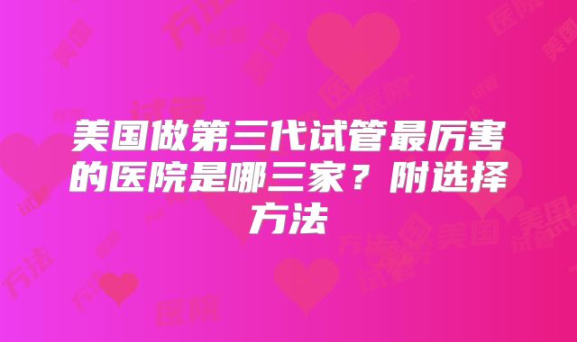 美国做第三代试管最厉害的医院是哪三家？附选择方法
