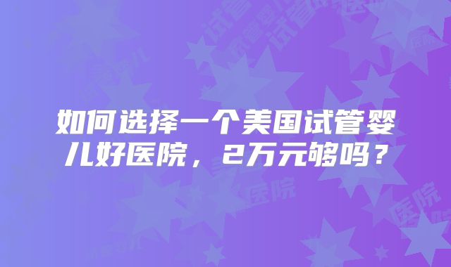 如何选择一个美国试管婴儿好医院,2万元够吗?