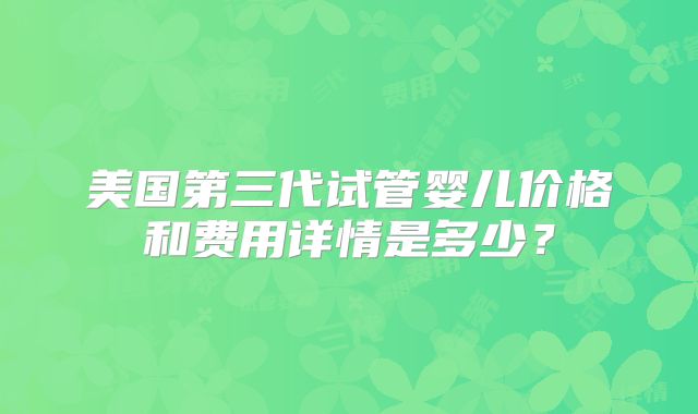 美国第三代试管婴儿价格和费用详情是多少？