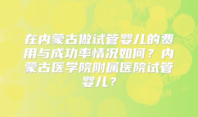 在内蒙古做试管婴儿的费用与成功率情况如何?内蒙古医学院附属医院试管婴儿?