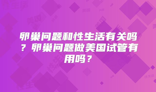 卵巢问题和性生活有关吗？卵巢问题做美国试管有用吗？