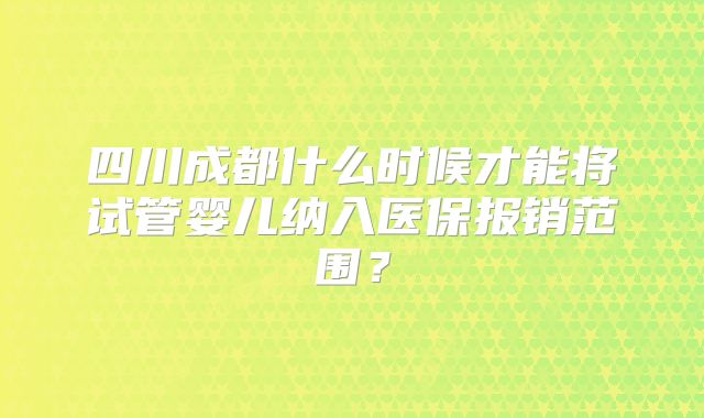 四川成都什么时候才能将试管婴儿纳入医保报销范围?