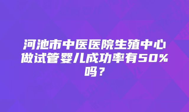 河池市中医医院生殖中心做试管婴儿成功率有50%吗？