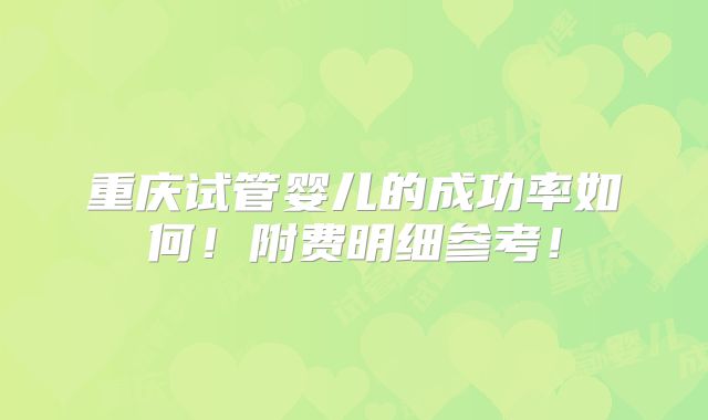 重庆试管婴儿的成功率如何！附费明细参考！